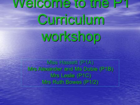 Welcome to the P1 Curriculum workshop Miss Hassett (P1A) Mrs Alexander and Ms Dobie (P1B) Mrs Alexander and Ms Dobie (P1B) Mrs Leslie (P1C) Mrs Leslie.