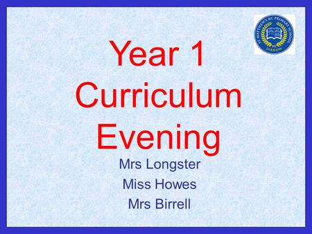 Year 1 Curriculum Evening Mrs Longster Miss Howes Mrs Birrell.