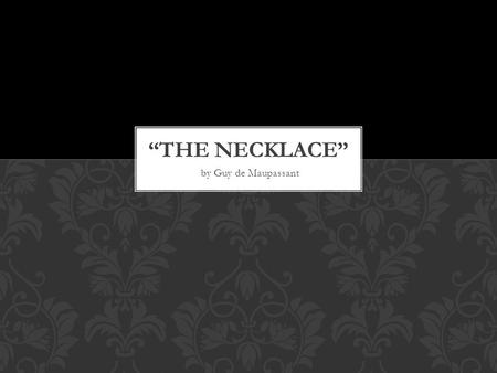 By Guy de Maupassant. Narrator: Third Person Omniscient “She suffered ceaselessly…” (194). “She had no dresses, no jewels, nothing. And she loved nothing.