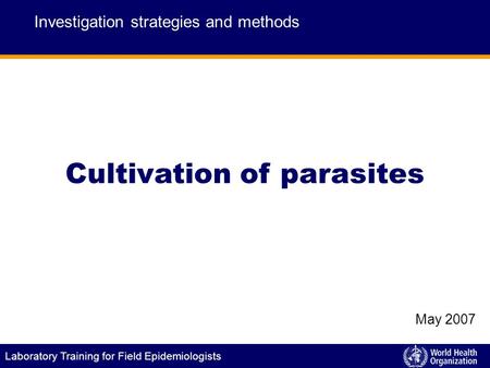 Laboratory Training for Field Epidemiologists Cultivation of parasites Investigation strategies and methods May 2007.