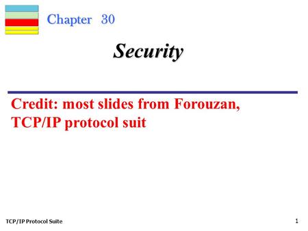 TCP/IP Protocol Suite 1 Chapter 30 Security Credit: most slides from Forouzan, TCP/IP protocol suit.