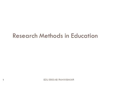 EDU 5900 AB. RAHIM BAKAR 1 Research Methods in Education.