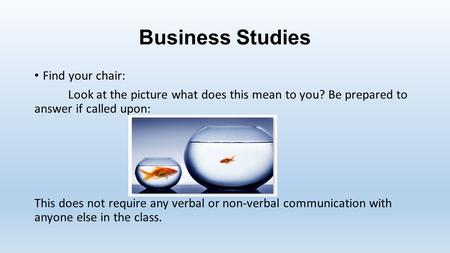 Business Studies Find your chair: Look at the picture what does this mean to you? Be prepared to answer if called upon: This does not require any verbal.