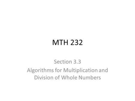 MTH 232 Section 3.3 Algorithms for Multiplication and Division of Whole Numbers.