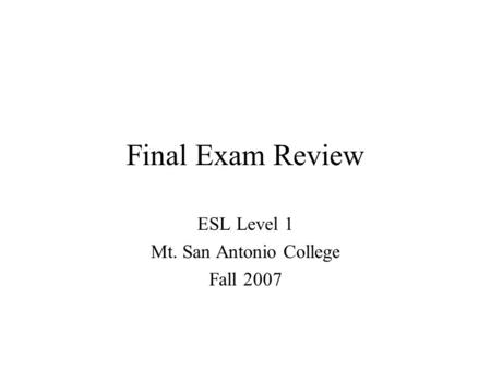 Final Exam Review ESL Level 1 Mt. San Antonio College Fall 2007.