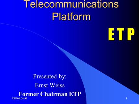 ETP 01.04.981 European Telecommunications Platform Presented by: Ernst Weiss Former Chairman ETP E T P.