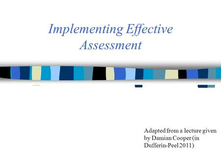 Implementing Effective Assessment Adapted from a lecture given by Damian Cooper (in Dufferin-Peel 2011)