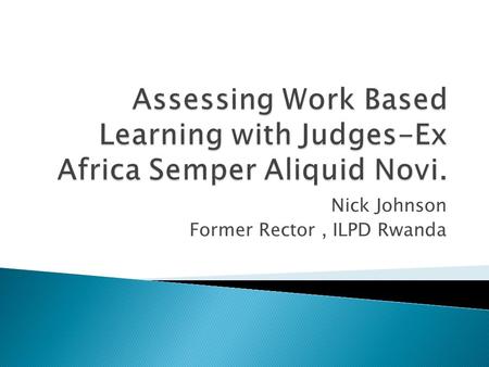 Nick Johnson Former Rector, ILPD Rwanda.  Transition from French to English  Civilian tradition with new elements of Common Law  Initial professional.