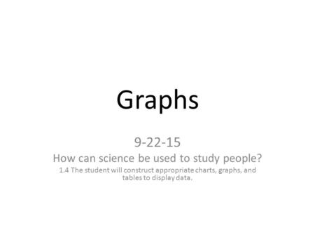 Graphs 9-22-15 How can science be used to study people? 1.4 The student will construct appropriate charts, graphs, and tables to display data.