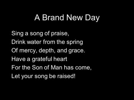 A Brand New Day Sing a song of praise, Drink water from the spring Of mercy, depth, and grace. Have a grateful heart For the Son of Man has come, Let your.