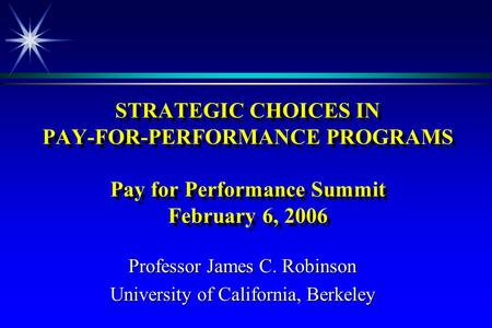 STRATEGIC CHOICES IN PAY-FOR-PERFORMANCE PROGRAMS Pay for Performance Summit February 6, 2006 Professor James C. Robinson University of California, Berkeley.