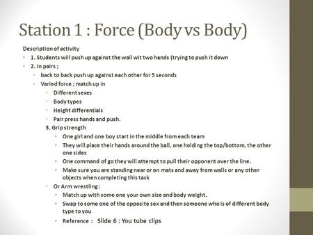 Station 1 : Force (Body vs Body) Description of activity 1. Students will push up against the wall wit two hands (trying to push it down 2. In pairs ;