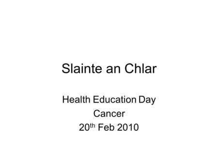 Slainte an Chlar Health Education Day Cancer 20 th Feb 2010.