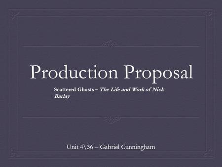 Production Proposal Unit 4\36 – Gabriel Cunningham Scattered Ghosts – The Life and Work of Nick Barlay.