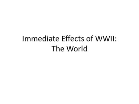 Immediate Effects of WWII: The World. The United Nations League of Nations: Take two! After ANOTHER World War, it was clear that we needed to find a way.