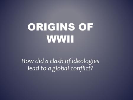 ORIGINS OF WWII How did a clash of ideologies lead to a global conflict?