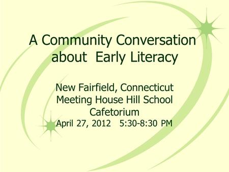 A Community Conversation about Early Literacy New Fairfield, Connecticut Meeting House Hill School Cafetorium April 27, 2012 5:30-8:30 PM.