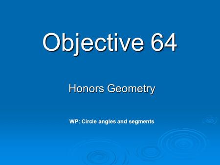 Objective 64 Honors Geometry WP: Circle angles and segments.