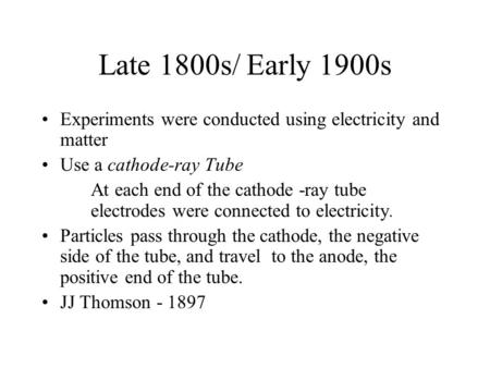 Late 1800s/ Early 1900s Experiments were conducted using electricity and matter Use a cathode-ray Tube At each end of the cathode -ray tube electrodes.