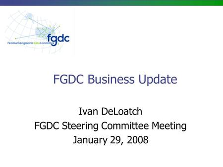 FGDC Business Update Ivan DeLoatch FGDC Steering Committee Meeting January 29, 2008.