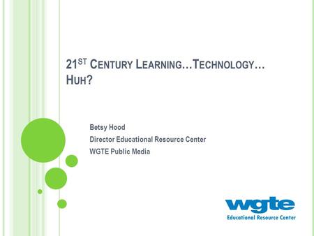 21 ST C ENTURY L EARNING …T ECHNOLOGY … H UH ? Betsy Hood Director Educational Resource Center WGTE Public Media.