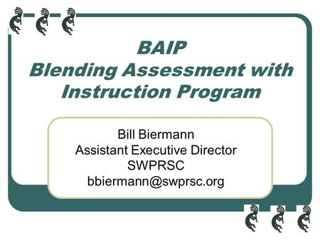 BAIP Blending Assessment with Instruction Program Bill Biermann Assistant Executive Director SWPRSC