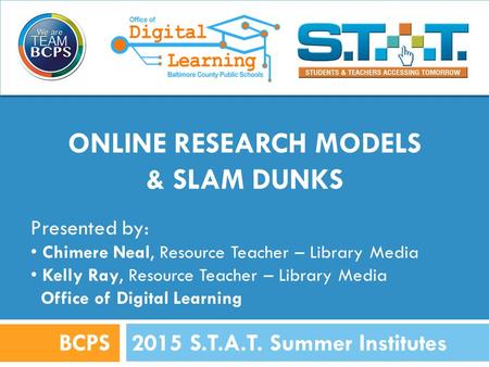 ONLINE RESEARCH MODELS & SLAM DUNKS 2015 S.T.A.T. Summer InstitutesBCPS Presented by: Chimere Neal, Resource Teacher – Library Media Kelly Ray, Resource.