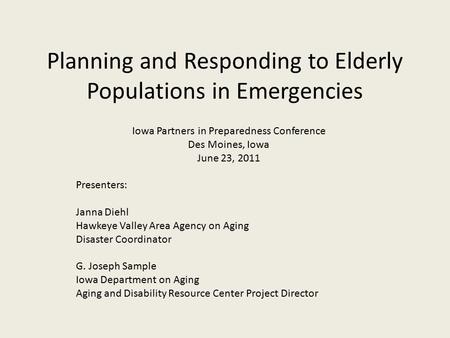 Planning and Responding to Elderly Populations in Emergencies Iowa Partners in Preparedness Conference Des Moines, Iowa June 23, 2011 Presenters: Janna.