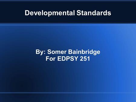 Developmental Standards By: Somer Bainbridge For EDPSY 251.