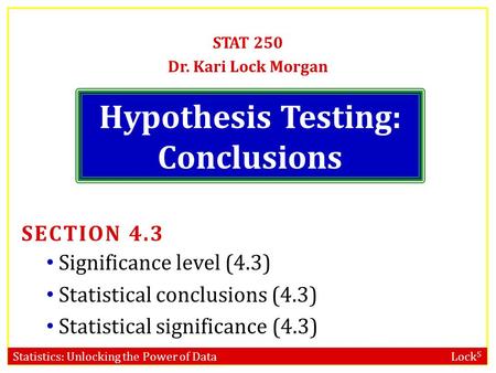 Statistics: Unlocking the Power of Data Lock 5 Hypothesis Testing: Conclusions STAT 250 Dr. Kari Lock Morgan SECTION 4.3 Significance level (4.3) Statistical.