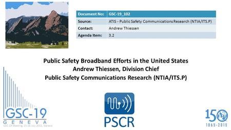 GSC-19 Meeting, 15-16 July 2015, Geneva Public Safety Broadband Efforts in the United States Andrew Thiessen, Division Chief Public Safety Communications.