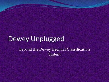 Dewey Unplugged Beyond the Dewey Decimal Classification System.