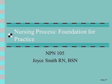 Slide 1 1 Nursing Process: Foundation for Practice NPN 105 Joyce Smith RN, BSN.