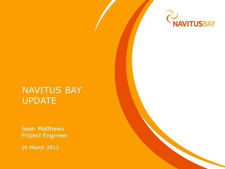 NAVITUS BAY UPDATE Sean Matthews Project Engineer 20 March 2013.