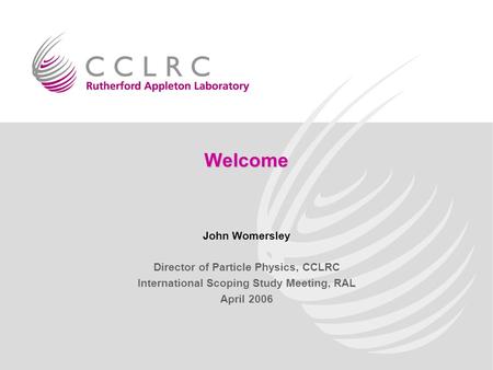 John Womersley Welcome Director of Particle Physics, CCLRC International Scoping Study Meeting, RAL April 2006.