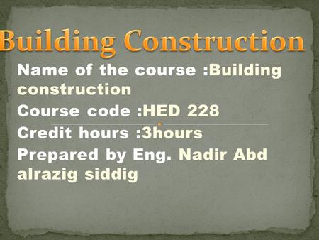 Name of the course :Building construction Course code :HED 228 Credit hours :3hours Prepared by Eng. Nadir Abd alrazig siddig.