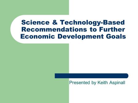 Science & Technology-Based Recommendations to Further Economic Development Goals Presented by Keith Aspinall.