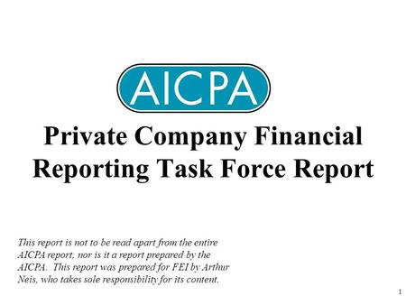 1 Private Company Financial Reporting Task Force Report This report is not to be read apart from the entire AICPA report, nor is it a report prepared by.