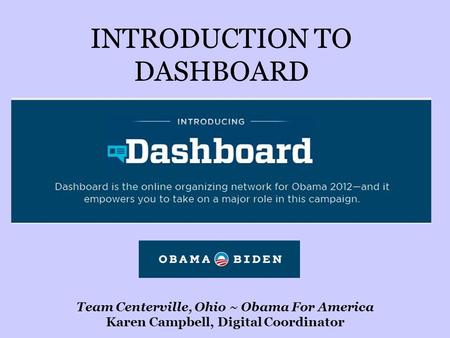 INTRODUCTION TO DASHBOARD Team Centerville, Ohio ~ Obama For America Karen Campbell, Digital Coordinator.