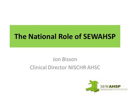 The National Role of SEWAHSP Jon Bisson Clinical Director NISCHR AHSC.