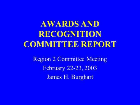 AWARDS AND RECOGNITION COMMITTEE REPORT Region 2 Committee Meeting February 22-23, 2003 James H. Burghart.