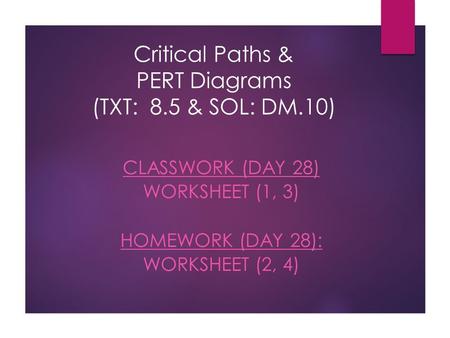 Critical Paths & PERT Diagrams (TXT: 8.5 & SOL: DM.10) CLASSWORK (DAY 28) WORKSHEET (1, 3) HOMEWORK (DAY 28): WORKSHEET (2, 4)