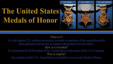 The United States Medals of Honor What is it? It is the highest U.S. military decoration, awarded to members of the armed forces for their gallantry and.