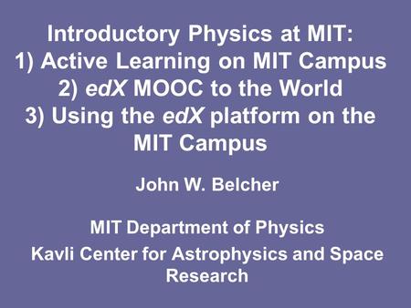 Introductory Physics at MIT: 1) Active Learning on MIT Campus 2) edX MOOC to the World 3) Using the edX platform on the MIT Campus John W. Belcher MIT.