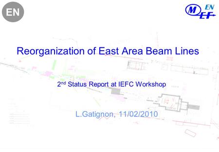 Reorganization of East Area Beam Lines 2 nd Status Report at IEFC Workshop L.Gatignon, 11/02/2010 EN.