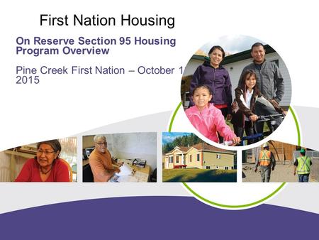 Working together for housing solutions First Nation Housing On Reserve Section 95 Housing Program Overview Pine Creek First Nation – October 13, 2015.