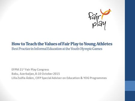 How to Teach the Values of Fair Play to Young Athletes Best Practice in Informal Education at the Youth Olympic Games EFPM 21 st Fair Play Congress Baku,