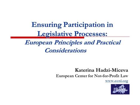 Ensuring Participation in Legislative Processes: European Principles and Practical Considerations Katerina Hadzi-Miceva European Center for Not-for-Profit.