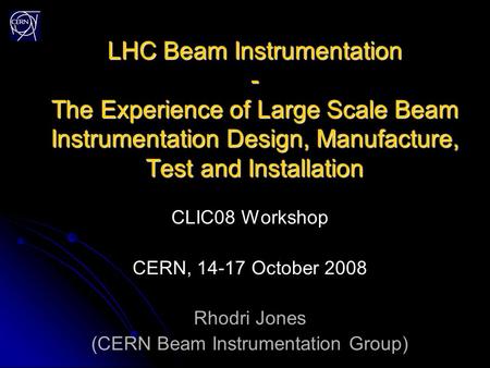 LHC Beam Instrumentation - The Experience of Large Scale Beam Instrumentation Design, Manufacture, Test and Installation CLIC08 Workshop CERN, 14-17 October.