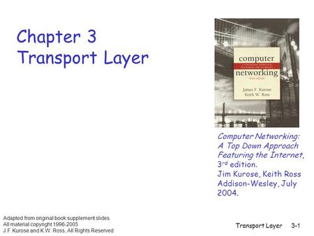 Transport Layer3-1 Chapter 3 Transport Layer Computer Networking: A Top Down Approach Featuring the Internet, 3 rd edition. Jim Kurose, Keith Ross Addison-Wesley,